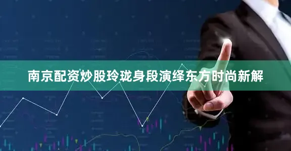 南京配资炒股玲珑身段演绎东方时尚新解
