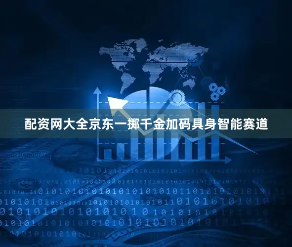 配资网大全京东一掷千金加码具身智能赛道