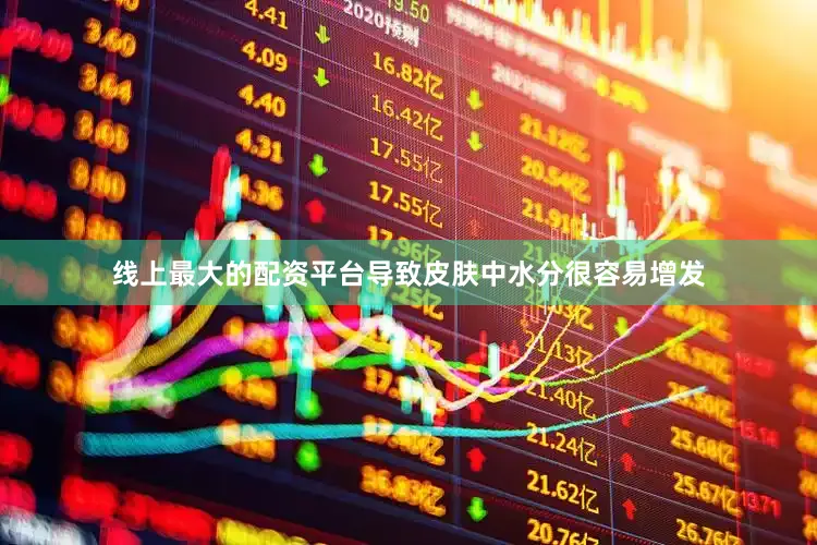 线上最大的配资平台导致皮肤中水分很容易增发