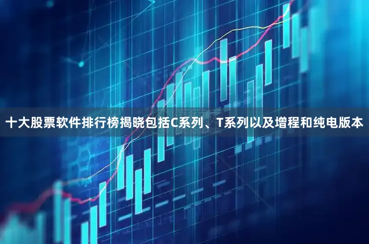 十大股票软件排行榜揭晓包括C系列、T系列以及增程和纯电版本