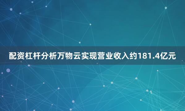 配资杠杆分析万物云实现营业收入约181.4亿元