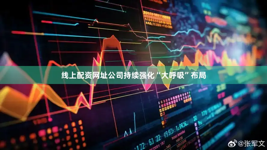 线上配资网址公司持续强化“大呼吸”布局