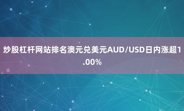 炒股杠杆网站排名澳元兑美元AUD/USD日内涨超1.00%