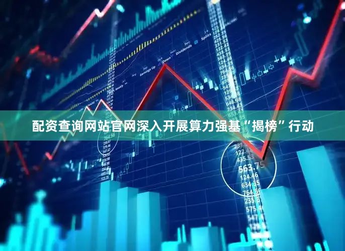 配资查询网站官网深入开展算力强基“揭榜”行动