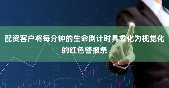 配资客户将每分钟的生命倒计时具象化为视觉化的红色警报条