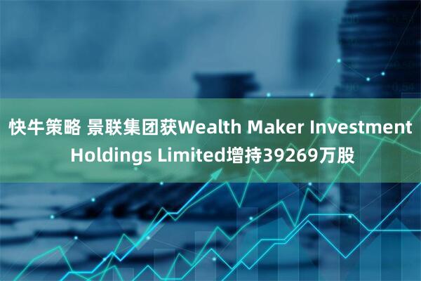 快牛策略 景联集团获Wealth Maker Investment Holdings Limited增持39269万股