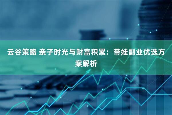 云谷策略 亲子时光与财富积累：带娃副业优选方案解析