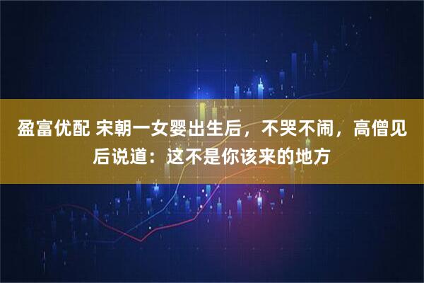 盈富优配 宋朝一女婴出生后，不哭不闹，高僧见后说道：这不是你该来的地方