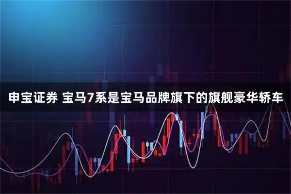 申宝证券 宝马7系是宝马品牌旗下的旗舰豪华轿车