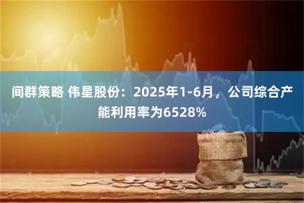 间群策略 伟星股份：2025年1-6月，公司综合产能利用率为6528%
