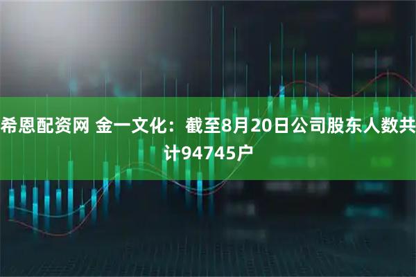 希恩配资网 金一文化：截至8月20日公司股东人数共计94745户