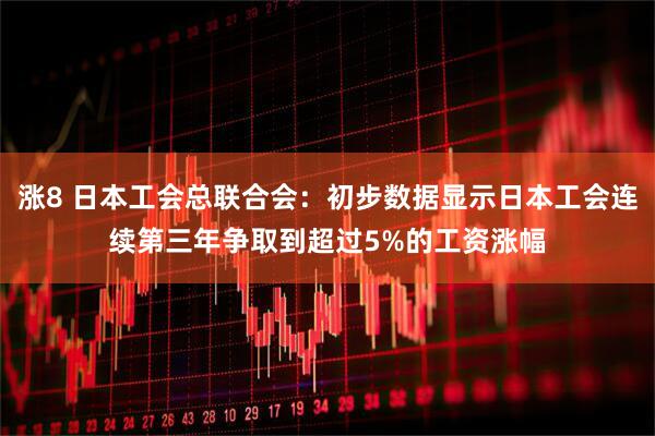涨8 日本工会总联合会：初步数据显示日本工会连续第三年争取到超过5%的工资涨幅