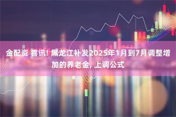 金配资 喜讯! 黑龙江补发2025年1月到7月调整增加的养老金, 上调公式
