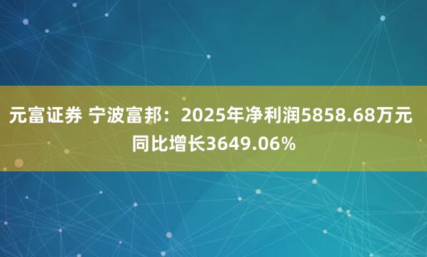 元富证券 宁波富邦：2025年净利润5858.68万元 同比增长3649.06%