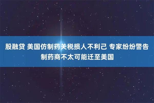 股融贷 美国仿制药关税损人不利己 专家纷纷警告制药商不太可能迁至美国