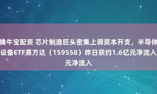 擒牛宝配资 芯片制造巨头密集上调资本开支，半导体设备ETF易方达（159558）昨日获约1.6亿元净流入